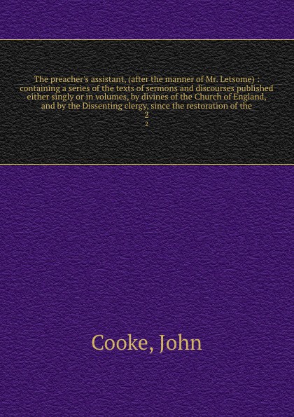 The preacher`s assistant, (after the manner of Mr. Letsome) : containing a series of the texts of sermons and discourses published either singly or in volumes, by divines of the Church of England, and by the Dissenting clergy, since the restoratio...