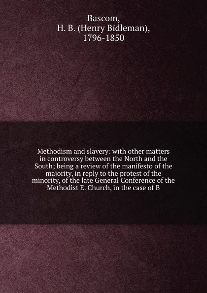 Methodism and slavery: with other matters in controversy between the North and the South; being a review of the manifesto of the majority, in reply to the protest of the minority, of the late General Conference of the Methodist E. Church, in the c...