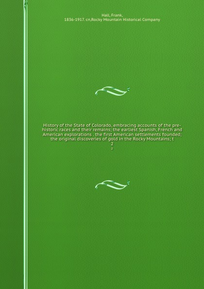 History of the State of Colorado, embracing accounts of the pre-historic races and their remains; the earliest Spanish, French and American explorations . the first American settlements founded; the original discoveries of gold in the Rocky Mounta...