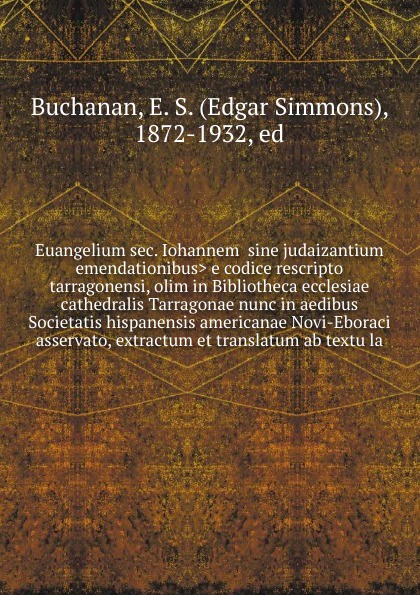 Euangelium sec. Iohannem <sine judaizantium emendationibus> e codice rescripto tarragonensi, olim in Bibliotheca ecclesiae cathedralis Tarragonae nunc in aedibus Societatis hispanensis americanae Novi-Eboraci asservato, extractum et translatum ab ...