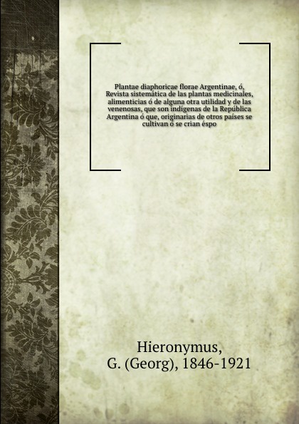 Plantae diaphoricae florae Argentinae, o, Revista sistematica de las plantas medicinales, alimenticias o de alguna otra utilidad y de las venenosas, que son indigenas de la Republica Argentina o que, originarias de otros paises se cultivan o se cr...