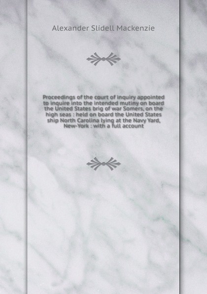 Proceedings of the court of inquiry appointed to inquire into the intended mutiny on board the United States brig of war Somers, on the high seas : held on board the United States ship North Carolina lying at the Navy Yard, New-York : with a full ...