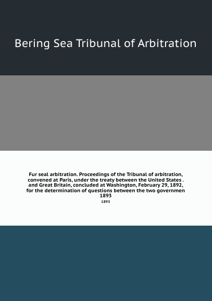 Fur seal arbitration. Proceedings of the Tribunal of arbitration, convened at Paris, under the treaty between the United States . and Great Britain, concluded at Washington, February 29, 1892, for the determination of questions between the two gov...