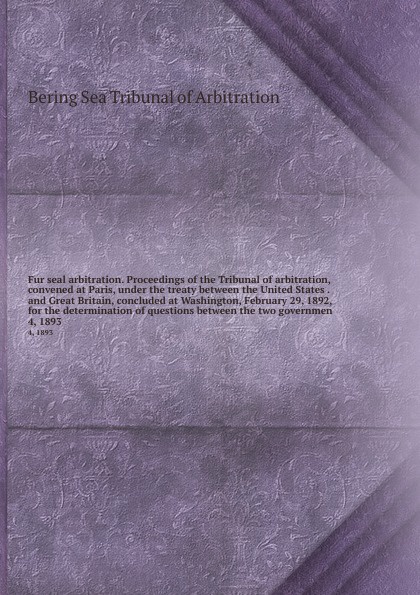 Fur seal arbitration. Proceedings of the Tribunal of arbitration, convened at Paris, under the treaty between the United States . and Great Britain, concluded at Washington, February 29, 1892, for the determination of questions between the two gov...