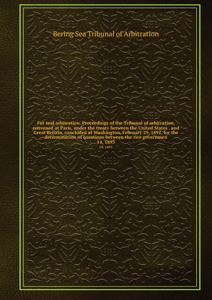 Fur seal arbitration. Proceedings of the Tribunal of arbitration, convened at Paris, under the treaty between the United States . and Great Britain, concluded at Washington, February 29, 1892, for the determination of questions between the two gov...