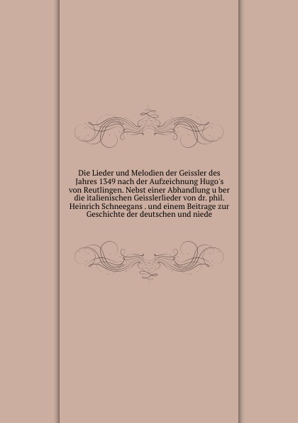 Die Lieder und Melodien der Geissler des Jahres 1349 nach der Aufzeichnung Hugo`s von Reutlingen. Nebst einer Abhandlung uber die italienischen Geisslerlieder von dr. phil. Heinrich Schneegans . und einem Beitrage zur Geschichte der deutschen und ...