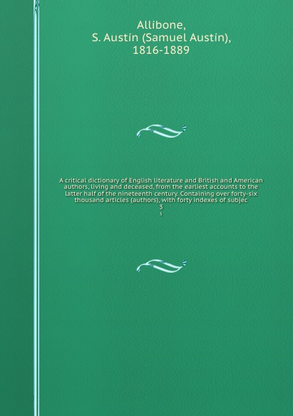 A critical dictionary of English literature and British and American authors, living and deceased, from the earliest accounts to the latter half of the nineteenth century. Containing over forty-six thousand articles (authors), with forty indexes o...