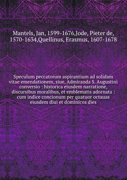 Speculum peccatorum aspirantium ad solidam vitae emendationem, siue, Admiranda S. Augustini conversio : historica eiusdem narratione, discursibus moralibus, et emblematis adornata : cum indice concionum per quatuor octauas eiusdem diui et dominico...