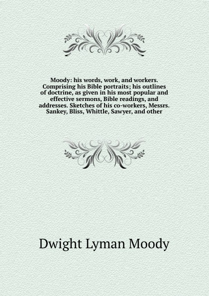 Moody: his words, work, and workers. Comprising his Bible portraits; his outlines of doctrine, as given in his most popular and effective sermons, Bible readings, and addresses. Sketches of his co-workers, Messrs. Sankey, Bliss, Whittle, Sawyer, a...