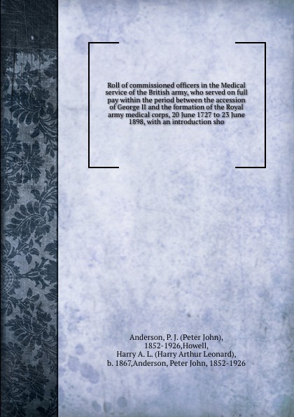 Roll of commissioned officers in the Medical service of the British army, who served on full pay within the period between the accession of George II and the formation of the Royal army medical corps, 20 June 1727 to 23 June 1898, with an introduc...