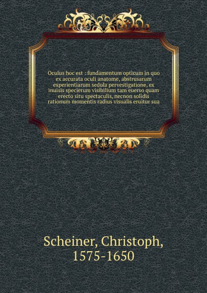 Oculus hoc est : fundamentum opticum in quo ex accurata oculi anatome, abstrusarum experientiarum sedula pervestigatione, ex inuisis specierum visibilium tam euerso quam erecto situ spectaculis, necnon solidis rationum momentis radius visualis eru...