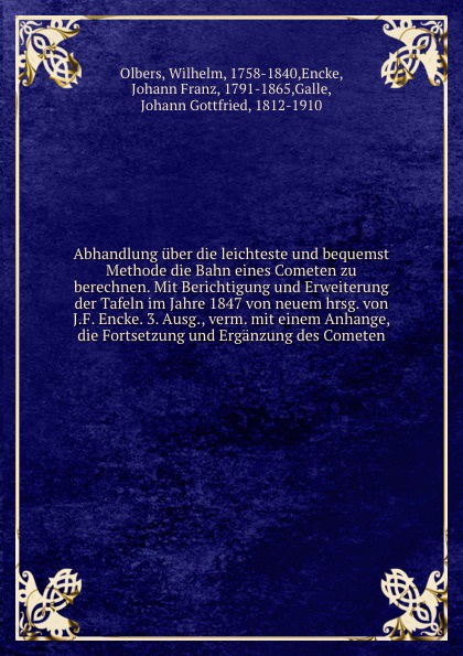 Abhandlung uber die leichteste und bequemst Methode die Bahn eines Cometen zu berechnen. Mit Berichtigung und Erweiterung der Tafeln im Jahre 1847 von neuem hrsg. von J.F. Encke. 3. Ausg., verm. mit einem Anhange, die Fortsetzung und Erganzung des...