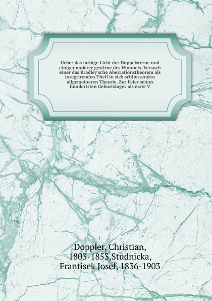 Ueber das farbige Licht der Doppelsterne und einiger anderer gestirne des Himmels. Versuch einer das Bradley`sche Aberrationstheorem als integrirenden Theil in sich schliessenden allgemeineren Theorie. Zur Feier seines hundertsten Geburtstages als...