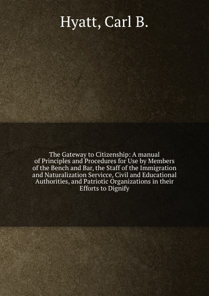 The Gateway to Citizenship: A manual of Principles and Procedures for Use by Members of the Bench and Bar, the Staff of the Immigration and Naturalization Servicce, Civil and Educational Authorities, and Patriotic Organizations in their Efforts to...