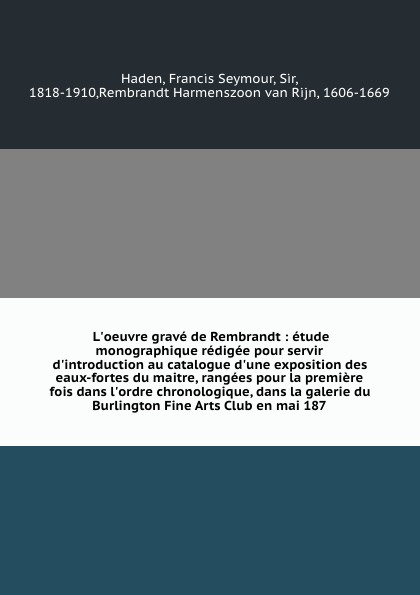 L`oeuvre grave de Rembrandt : etude monographique redigee pour servir d`introduction au catalogue d`une exposition des eaux-fortes du maitre, rangees pour la premiere fois dans l`ordre chronologique, dans la galerie du Burlington Fine Arts Club en...