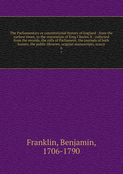 The Parliamentary or constitutional history of England : from the earliest times, to the restoration of King Charles II : collected from the records, the rolls of Parliament, the journals of both houses, the public libraries, original manuscripts,...