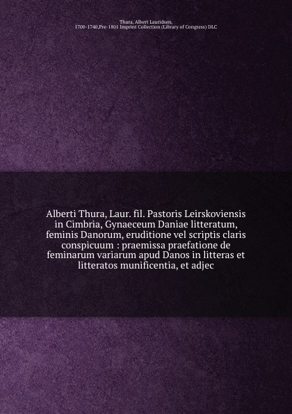 Alberti Thura, Laur. fil. Pastoris Leirskoviensis in Cimbria, Gynaeceum Daniae litteratum, feminis Danorum, eruditione vel scriptis claris conspicuum : praemissa praefatione de feminarum variarum apud Danos in litteras et litteratos munificentia, ...