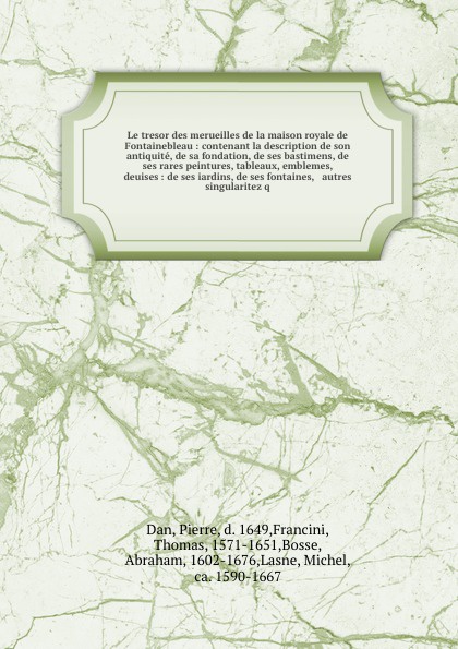 Le tresor des merueilles de la maison royale de Fontainebleau : contenant la description de son antiquite, de sa fondation, de ses bastimens, de ses rares peintures, tableaux, emblemes, & deuises : de ses iardins, de ses fontaines, & autres singul...