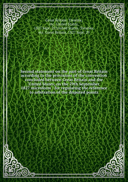 Second statement on the part of Great Britain according to the provisions of the convention concluded between Great Britain and the United States, on the 29th September 1827 microform : for regulating the reference to arbitration of the disputed p...