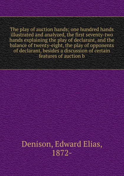 The play of auction hands; one hundred hands illustrated and analyzed, the first seventy-two hands explaining the play of declarant, and the balance of twenty-eight, the play of opponents of declarant, besides a discussion of certain features of a...