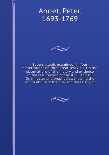 Supernaturals examined : in four dissertations on three treatises: viz. I. On the observations of the history and evidence of the resurrection of Christ . II. and III. On miracles and prophecies, shewing the impossibility of the one, and the falsi...