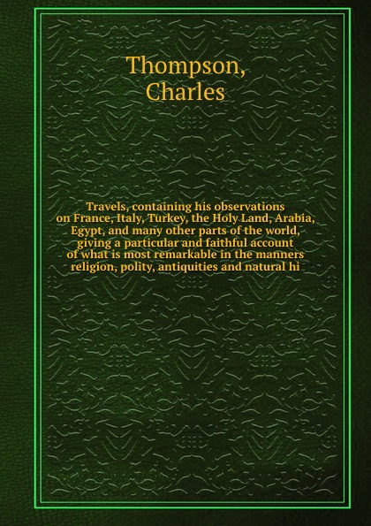 Travels, containing his observations on France, Italy, Turkey, the Holy Land, Arabia, Egypt, and many other parts of the world, giving a particular and faithful account of what is most remarkable in the manners religion, polity, antiquities and na...