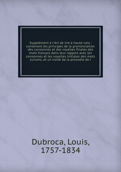 Supplement a l`Art de lire a haute voix : contenant les principes de la prononciation des consonnes et des voyelles finales des mots francais dans leur rapport avec les consonnes et les voyelles initiales des mots suivans, et un traite de la proso...