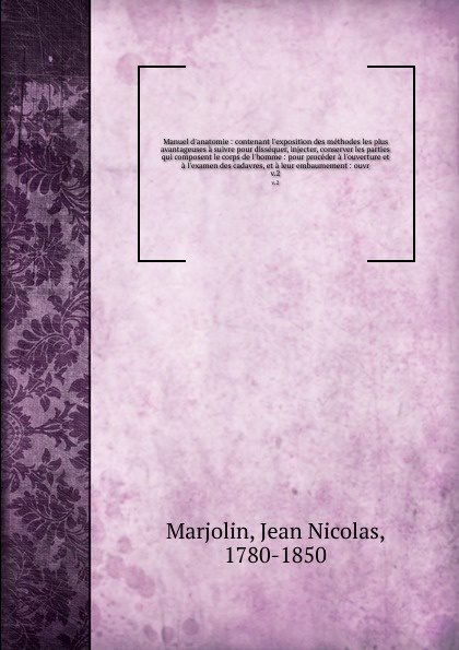 Manuel d`anatomie : contenant l`exposition des methodes les plus avantageuses a suivre pour dissequer, injecter, conserver les parties qui composent le corps de l`homme : pour proceder a l`ouverture et a l`examen des cadavres, et a leur embaumemen...