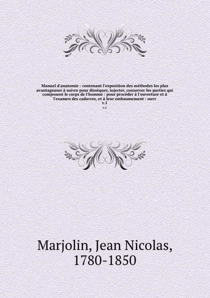 Manuel d`anatomie : contenant l`exposition des methodes les plus avantageuses a suivre pour dissequer, injecter, conserver les parties qui composent le corps de l`homme : pour proceder a l`ouverture et a l`examen des cadavres, et a leur embaumemen...