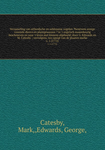 Verzameling van uitlandsche en zeldzaame vogelen ?benevens eenige vreemde dieren en plantgewassen ? in `t engelsch naauwkeurig beschreeven en naar `t leven met kleuren afgebeeld /door G. Edwards en M. Catesby. ; vervolgens, ten opzigt van de plaat...