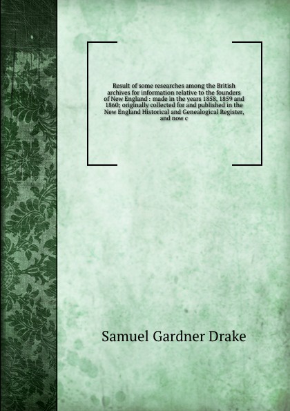 Result of some researches among the British archives for information relative to the founders of New England : made in the years 1858, 1859 and 1860; originally collected for and published in the New England Historical and Genealogical Register, a...