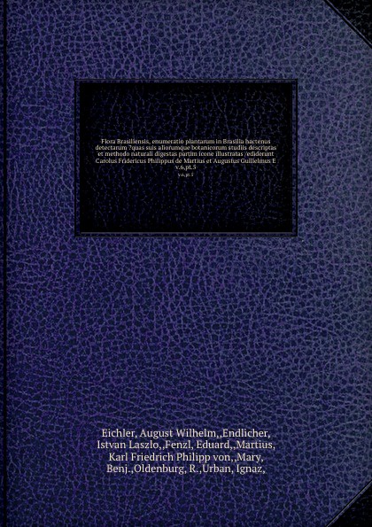 Flora Brasiliensis, enumeratio plantarum in Brasilia hactenus detectarum ?quas suis aliorumque botanicorum studiis descriptas et methodo naturali digestas partim icone illustratas /ediderunt Carolus Fridericus Philippus de Martius et Augustus Guil...