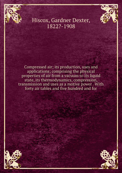 Compressed air; its production, uses and applications; comprising the physical properties of air from a vacuum to its liquid state, its thermodynamics, compression, transmission and uses as a motive power . With forty air tables and five hundred a...