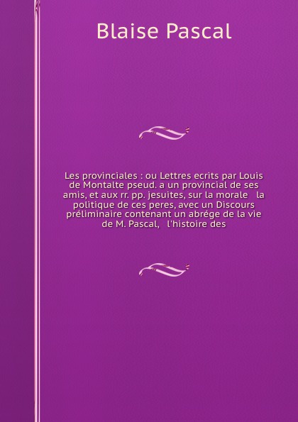 Les provinciales : ou Lettres ecrits par Louis de Montalte pseud. a un provincial de ses amis, et aux rr. pp. jesuites, sur la morale & la politique de ces peres, avec un Discours preliminaire contenant un abrege de la vie de M. Pascal, & l`histoi...