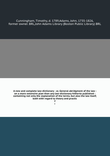 A new and complete law-dictionary : or, General abridgment of the law : on a more extensive plan than any law-dictionary hitherto published : containing not only the explanation of the terms, but also the law itself, both with regard to theory and...