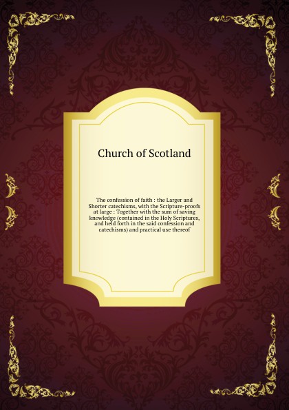 The confession of faith : the Larger and Shorter catechisms, with the Scripture-proofs at large : Together with the sum of saving knowledge (contained in the Holy Scriptures, and held forth in the said confession and catechisms) and practical use ...