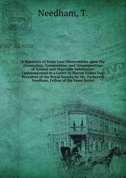 A Summary of Some Late Observations upon the Generation, Composition, and Decomposition of Animal and Vegetable Substances; Communicated in a Letter to Martin Folkes Esq; President of the Royal Society, by Mr. Turbervill Needham, Fellow of the Sam...