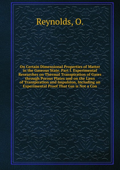 On Certain Dimensional Properties of Matter in the Gaseous State. Part I. Experimental Researches on Thermal Transpiration of Gases through Porous Plates and on the Laws of Transpiration and Impulsion, Including an Experimental Proof That Gas is N...