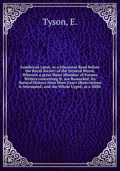 Lumbricus Latus, or a Discourse Read before the Royal Society of the Joynted Worm, Wherein a great Many Mistakes of Former Writers concerning It, are Remarked; Its Natural History from More Exact Observations is Attempted; and the Whole Urged, as ...