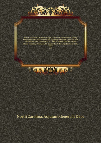 Roster of North Carolina troops, in the war with Mexico. Being the muster-out rolls of the First regiment of North Carolina foot volunteers: and Companies \