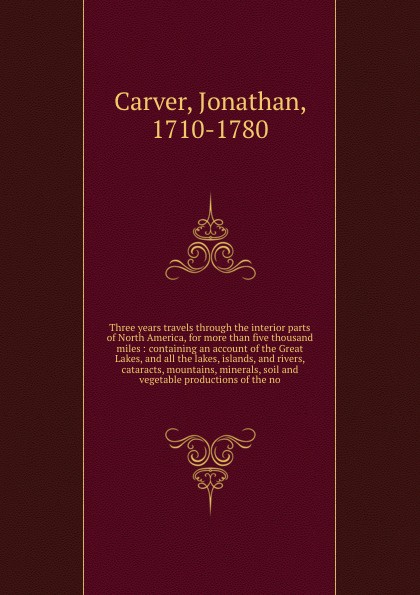 Three years travels through the interior parts of North America, for more than five thousand miles : containing an account of the Great Lakes, and all the lakes, islands, and rivers, cataracts, mountains, minerals, soil and vegetable productions o...
