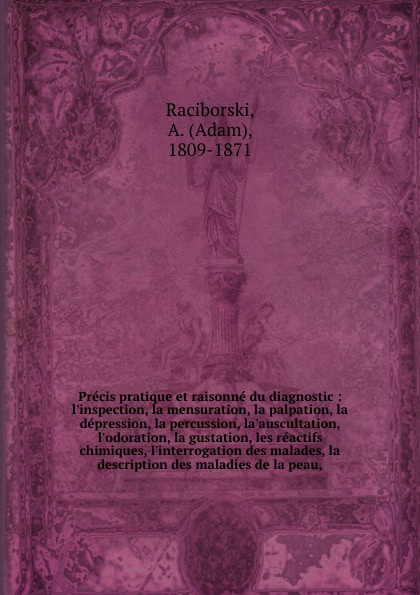 Precis pratique et raisonne du diagnostic : l`inspection, la mensuration, la palpation, la depression, la percussion, la`auscultation, l`odoration, la gustation, les reactifs chimiques, l`interrogation des malades, la description des maladies de l...