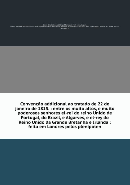 Convencao addicional ao tratado de 22 de janeiro de 1815. : entre os muito altos, e muito poderosos senhores el-rei do reino Unido de Portugal, do Brazil, e Algarves, e el-rey do Reino Unido da Grande Bretanha e Irlanda : feita em Londres pelos pl...