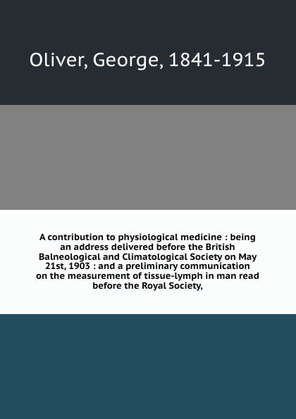 A contribution to physiological medicine : being an address delivered before the British Balneological and Climatological Society on May 21st, 1903 : and a preliminary communication on the measurement of tissue-lymph in man read before the Royal S...