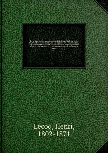 De la fecondation naturelle et artificielle des vegetaux et de l`hybridation, consideree dans ses rapports avec l`horticulture, l`agriculture et la sylviculture, contenant les moyens pratiques d`operer l`hybridation et de creer facilement des vari...