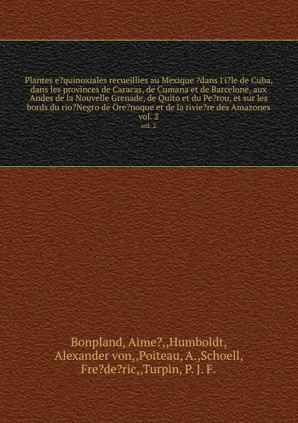 Plantes e?quinoxiales recueillies au Mexique ?dans l`i?le de Cuba, dans les provinces de Caracas, de Cumana et de Barcelone, aux Andes de la Nouvelle Grenade, de Quito et du Pe?rou, et sur les bords du rio?Negro de Ore?noque et de la rivie?re des ...