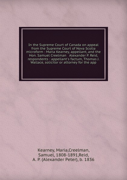 In the Supreme Court of Canada on appeal from the Supreme Court of Nova Scotia microform : Maria Kearney, appellant, and the Hon. Samuel Creelman & Alexander P. Reid, respondents : appellant`s factum, Thomas J. Wallace, solicitor or attorney for t...