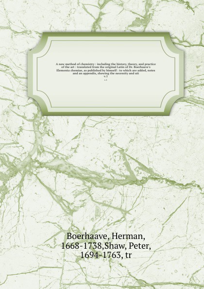 A new method of chemistry : including the history, theory, and practice of the art : translated from the original Latin of Dr. Boerhaave`s Elementa chemiae, as published by himself : to which are added, notes and an appendix, shewing the necessity...