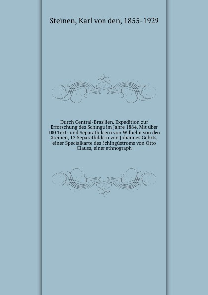 Durch Central-Brasilien. Expedition zur Erforschung des Schingu im Jahre 1884. Mit uber 100 Text- und Separatbildern von Wilhelm von den Steinen, 12 Separatbildern von Johannes Gehrts, einer Specialkarte des Schingustroms von Otto Clauss, einer et...