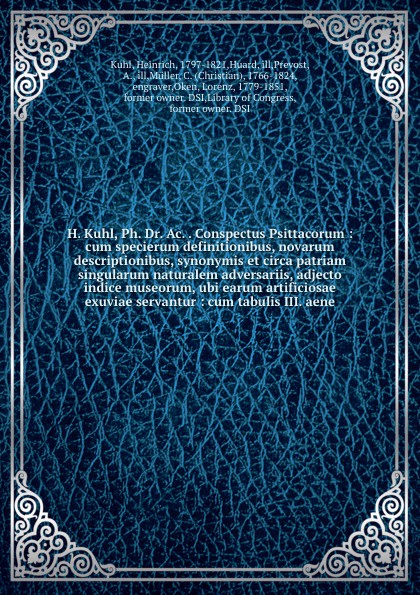 H. Kuhl, Ph. Dr. Ac. . Conspectus Psittacorum : cum specierum definitionibus, novarum descriptionibus, synonymis et circa patriam singularum naturalem adversariis, adjecto indice museorum, ubi earum artificiosae exuviae servantur : cum tabulis III...